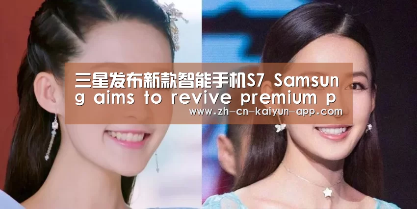 三星发布新款智能手机S7 Samsung aims to revive premium phone business w_ 开云(图2) 开云App官方下载入口