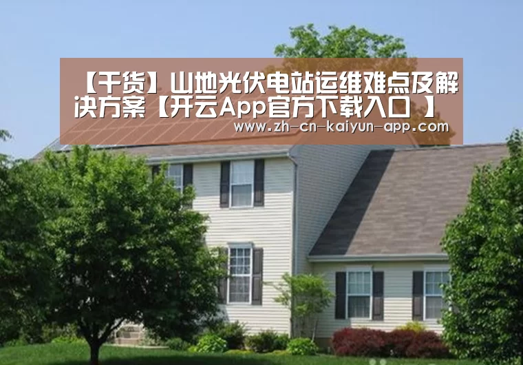 【干货】山地光伏电站运维难点及解决方案【开云App官方下载入口 】(图1) 开云App官方下载入口